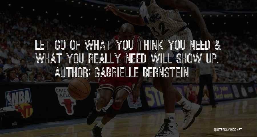 Gabrielle Bernstein Quotes: Let Go Of What You Think You Need & What You Really Need Will Show Up.