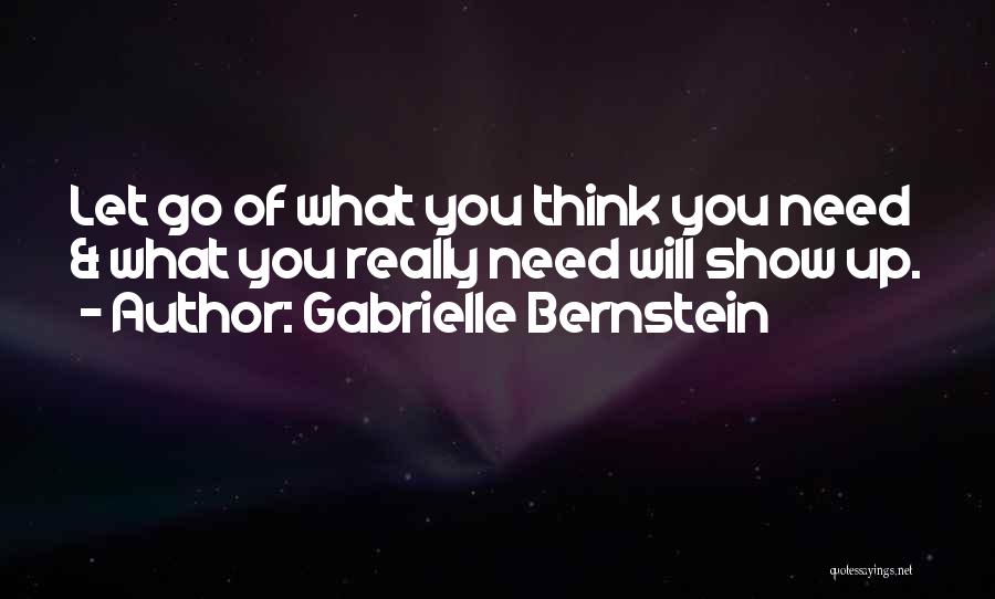 Gabrielle Bernstein Quotes: Let Go Of What You Think You Need & What You Really Need Will Show Up.