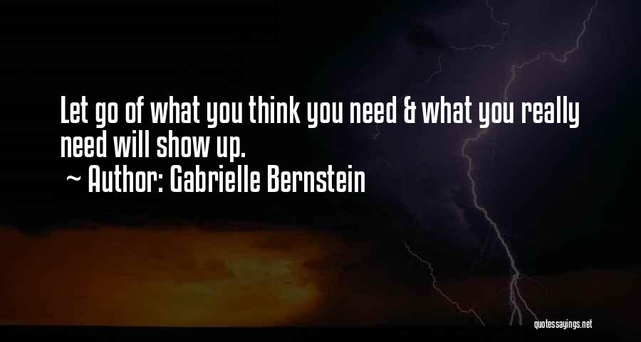 Gabrielle Bernstein Quotes: Let Go Of What You Think You Need & What You Really Need Will Show Up.