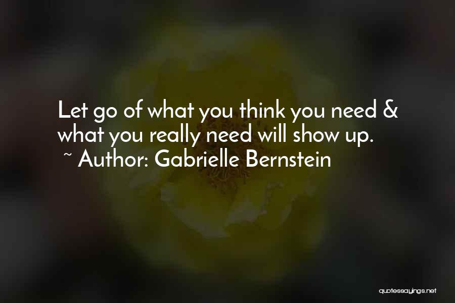 Gabrielle Bernstein Quotes: Let Go Of What You Think You Need & What You Really Need Will Show Up.
