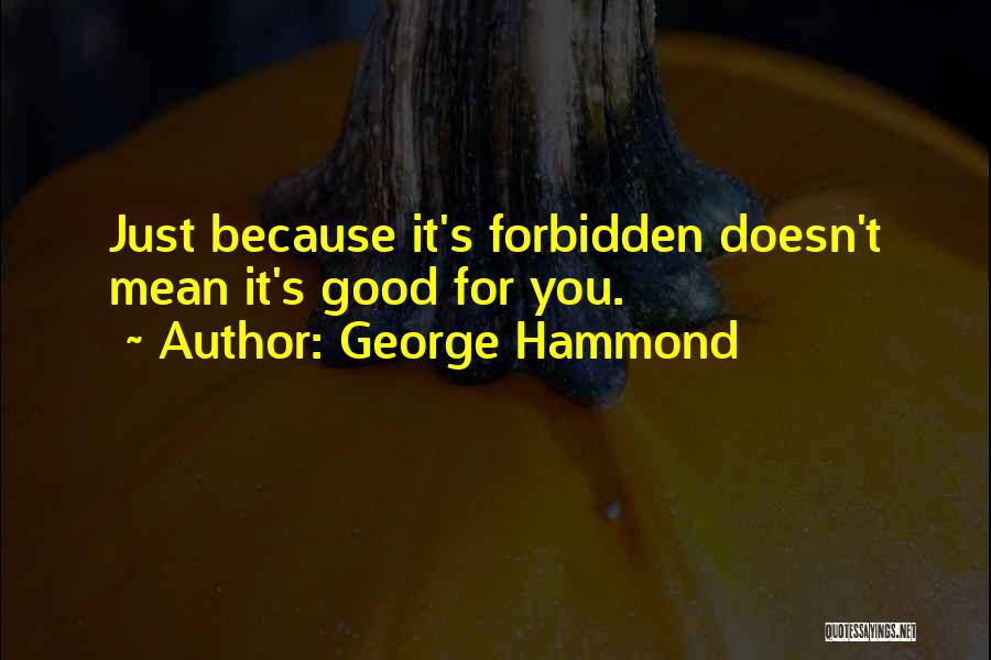 George Hammond Quotes: Just Because It's Forbidden Doesn't Mean It's Good For You.