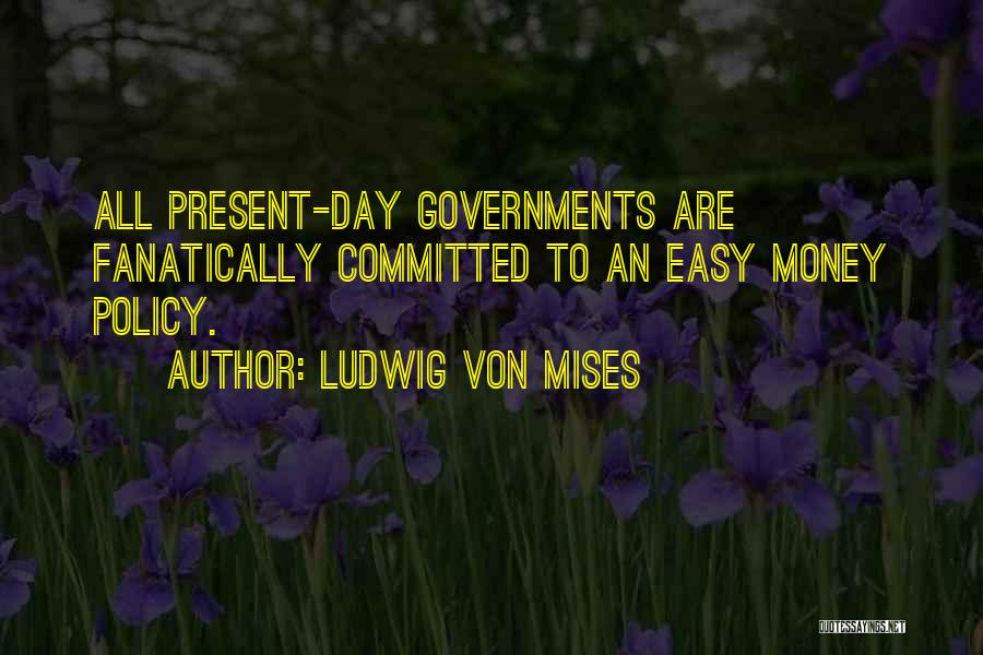 Ludwig Von Mises Quotes: All Present-day Governments Are Fanatically Committed To An Easy Money Policy.