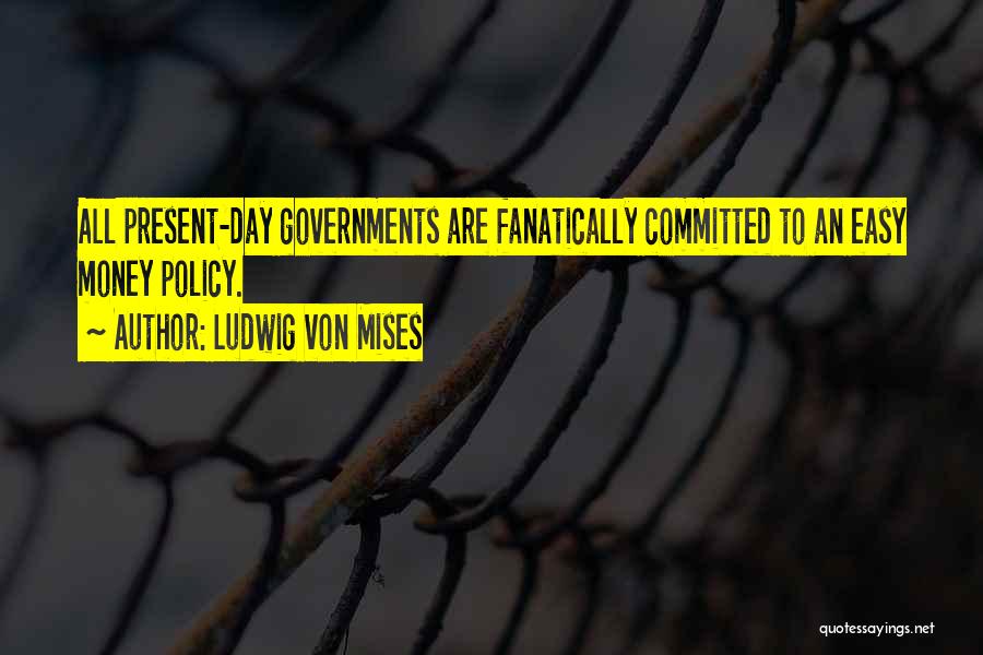 Ludwig Von Mises Quotes: All Present-day Governments Are Fanatically Committed To An Easy Money Policy.
