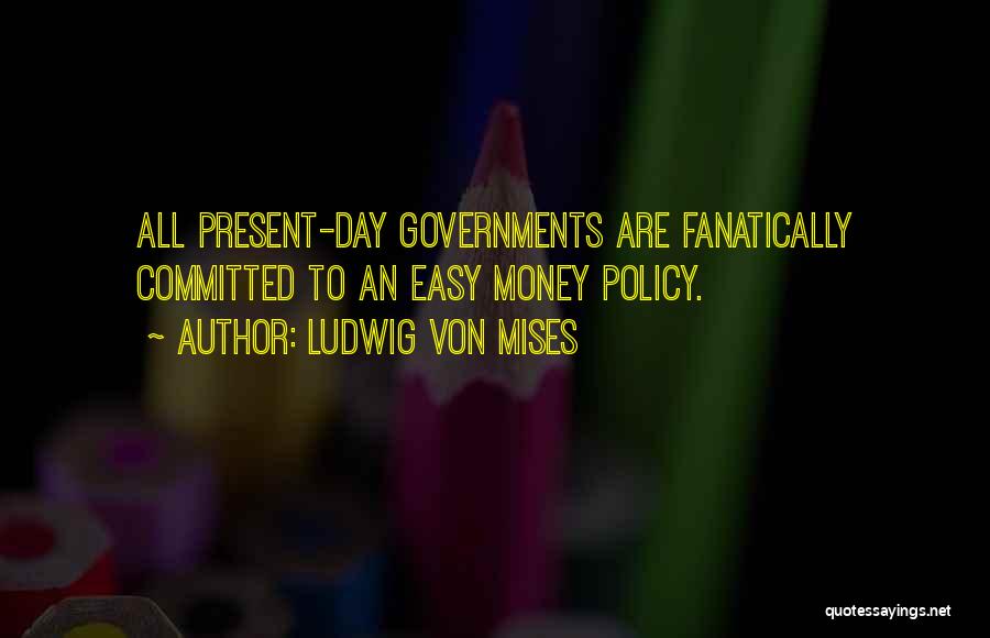 Ludwig Von Mises Quotes: All Present-day Governments Are Fanatically Committed To An Easy Money Policy.