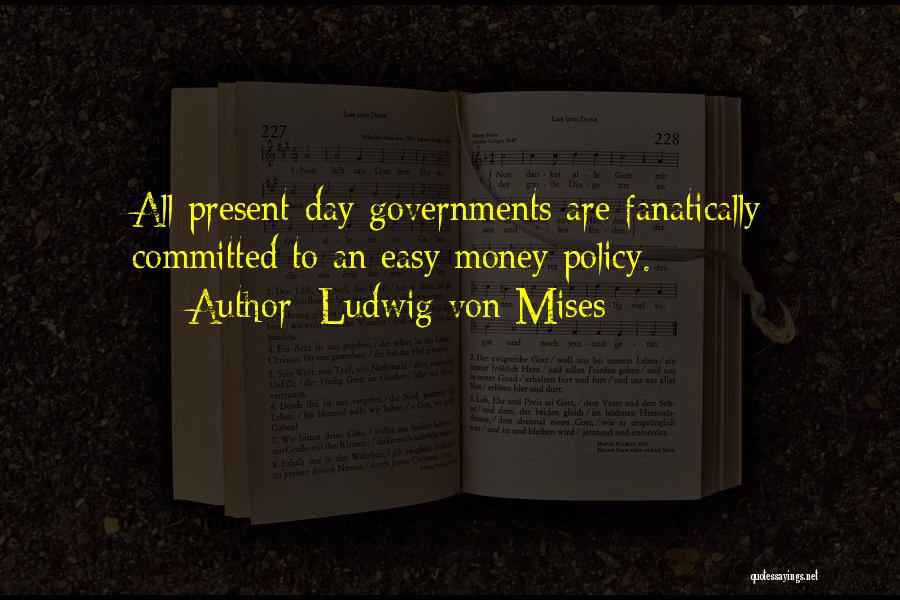 Ludwig Von Mises Quotes: All Present-day Governments Are Fanatically Committed To An Easy Money Policy.
