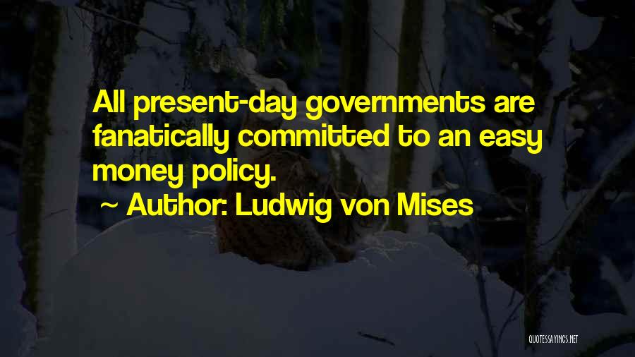 Ludwig Von Mises Quotes: All Present-day Governments Are Fanatically Committed To An Easy Money Policy.