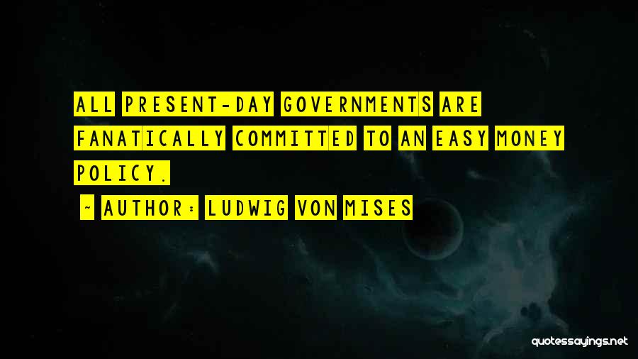 Ludwig Von Mises Quotes: All Present-day Governments Are Fanatically Committed To An Easy Money Policy.