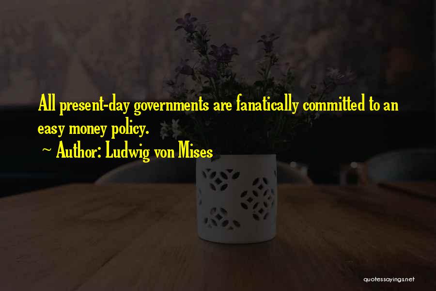 Ludwig Von Mises Quotes: All Present-day Governments Are Fanatically Committed To An Easy Money Policy.