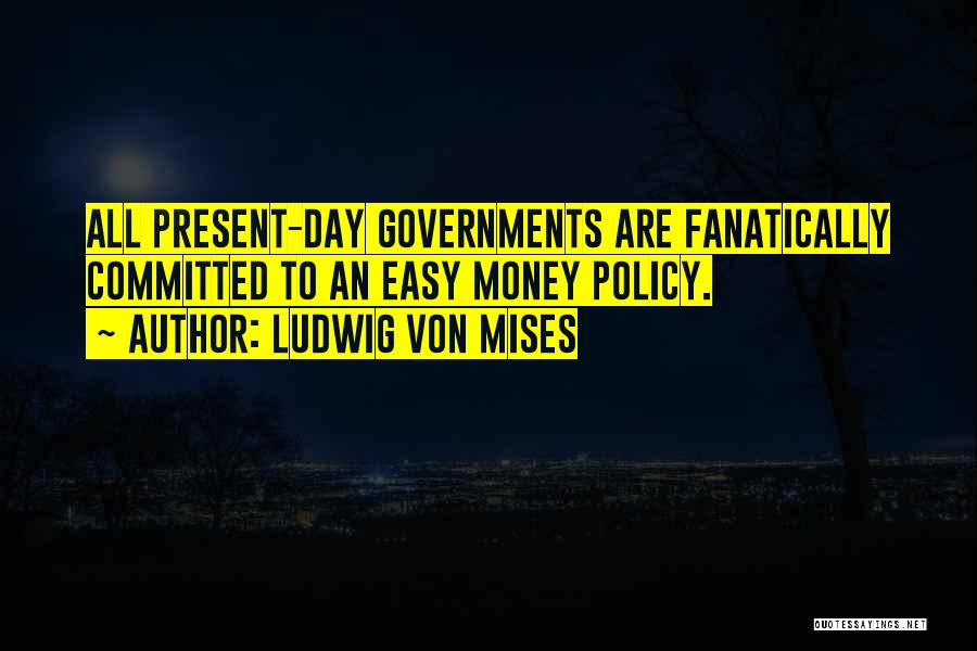 Ludwig Von Mises Quotes: All Present-day Governments Are Fanatically Committed To An Easy Money Policy.