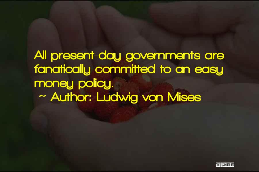 Ludwig Von Mises Quotes: All Present-day Governments Are Fanatically Committed To An Easy Money Policy.
