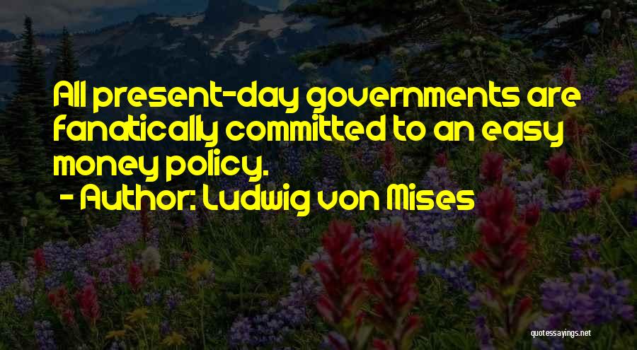 Ludwig Von Mises Quotes: All Present-day Governments Are Fanatically Committed To An Easy Money Policy.