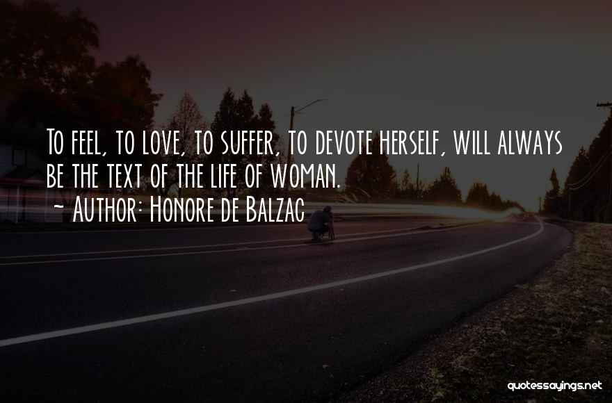 Honore De Balzac Quotes: To Feel, To Love, To Suffer, To Devote Herself, Will Always Be The Text Of The Life Of Woman.