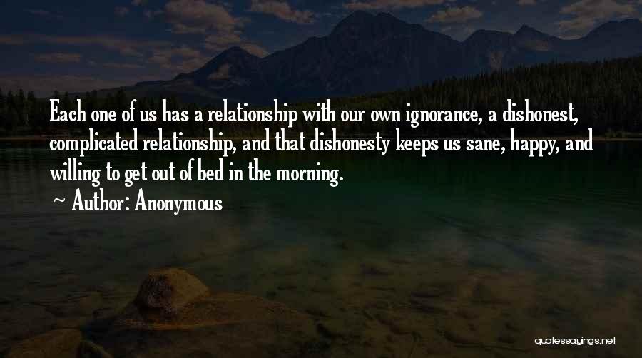 Anonymous Quotes: Each One Of Us Has A Relationship With Our Own Ignorance, A Dishonest, Complicated Relationship, And That Dishonesty Keeps Us