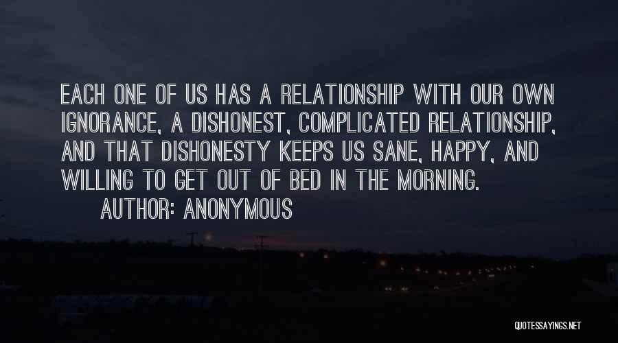 Anonymous Quotes: Each One Of Us Has A Relationship With Our Own Ignorance, A Dishonest, Complicated Relationship, And That Dishonesty Keeps Us