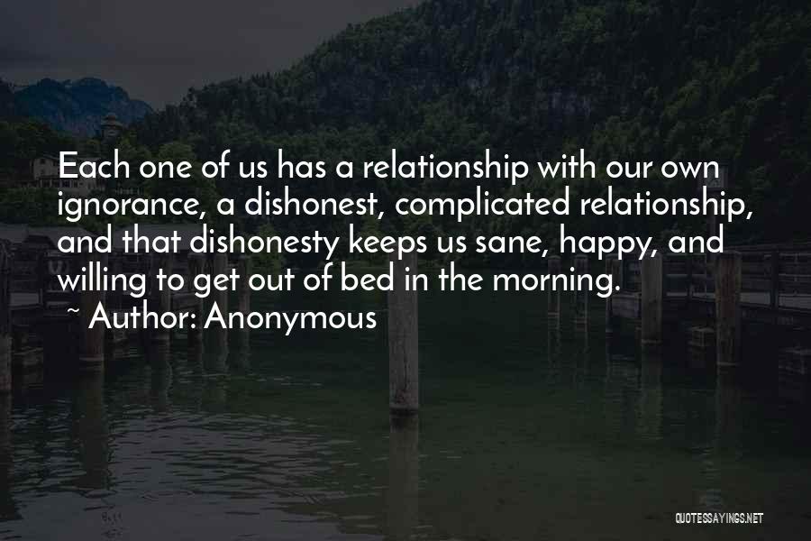 Anonymous Quotes: Each One Of Us Has A Relationship With Our Own Ignorance, A Dishonest, Complicated Relationship, And That Dishonesty Keeps Us