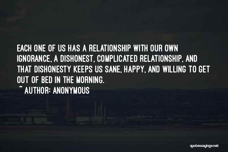 Anonymous Quotes: Each One Of Us Has A Relationship With Our Own Ignorance, A Dishonest, Complicated Relationship, And That Dishonesty Keeps Us