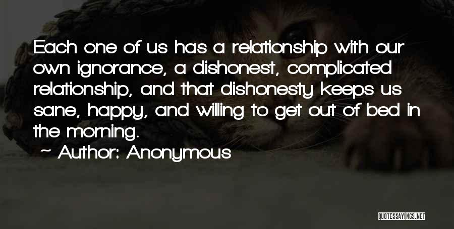 Anonymous Quotes: Each One Of Us Has A Relationship With Our Own Ignorance, A Dishonest, Complicated Relationship, And That Dishonesty Keeps Us