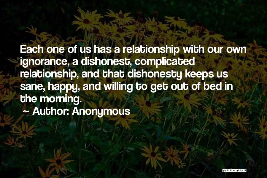 Anonymous Quotes: Each One Of Us Has A Relationship With Our Own Ignorance, A Dishonest, Complicated Relationship, And That Dishonesty Keeps Us