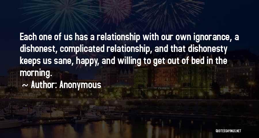 Anonymous Quotes: Each One Of Us Has A Relationship With Our Own Ignorance, A Dishonest, Complicated Relationship, And That Dishonesty Keeps Us