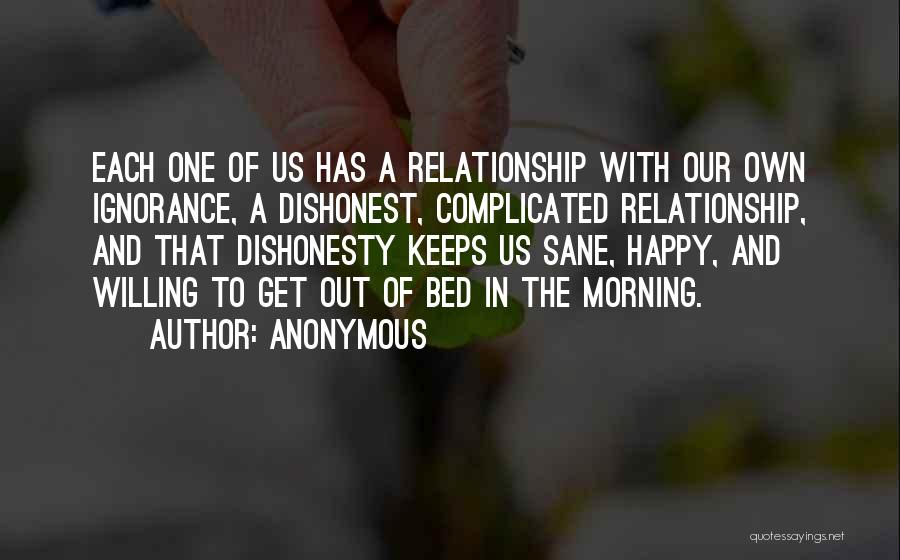 Anonymous Quotes: Each One Of Us Has A Relationship With Our Own Ignorance, A Dishonest, Complicated Relationship, And That Dishonesty Keeps Us