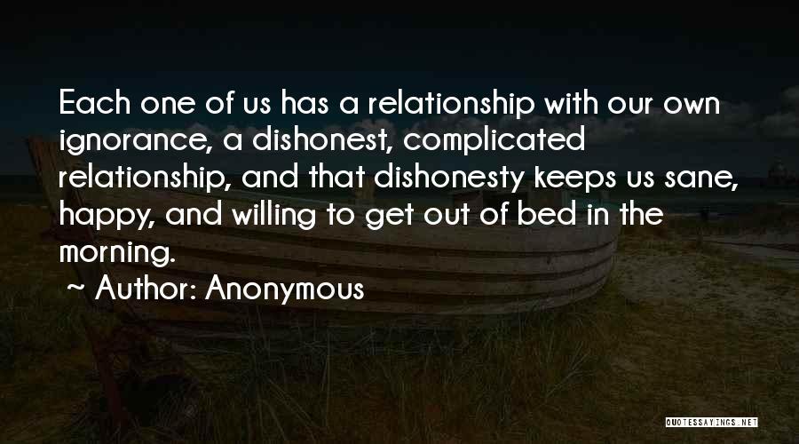 Anonymous Quotes: Each One Of Us Has A Relationship With Our Own Ignorance, A Dishonest, Complicated Relationship, And That Dishonesty Keeps Us