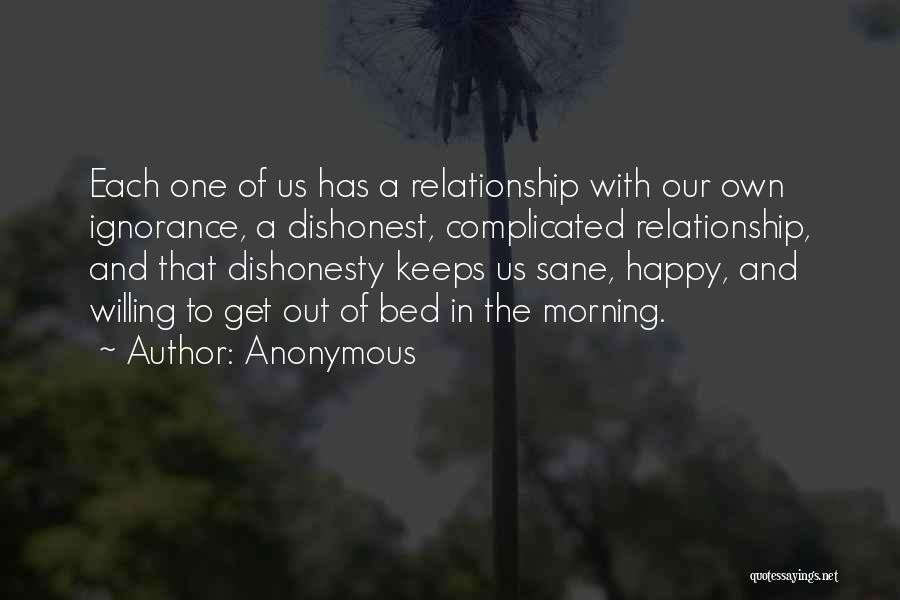 Anonymous Quotes: Each One Of Us Has A Relationship With Our Own Ignorance, A Dishonest, Complicated Relationship, And That Dishonesty Keeps Us