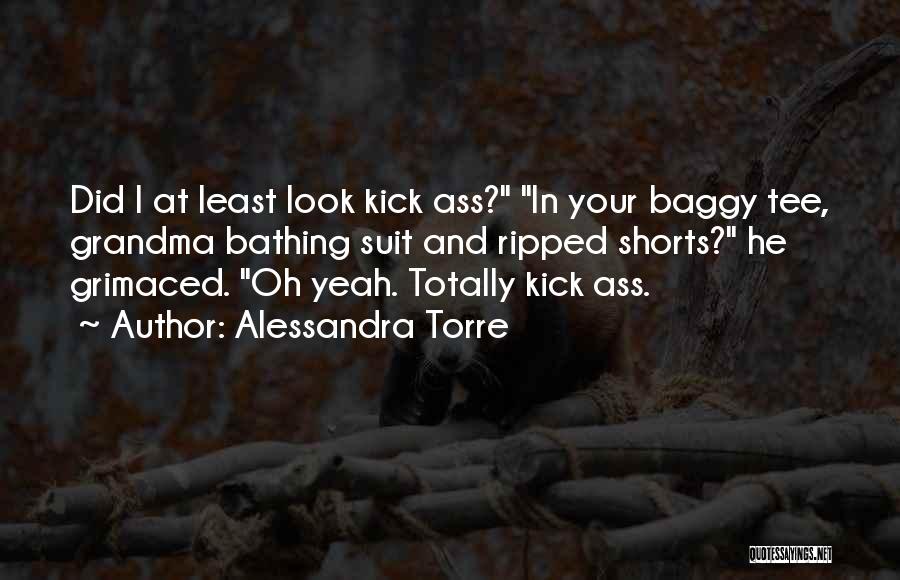 Alessandra Torre Quotes: Did I At Least Look Kick Ass? In Your Baggy Tee, Grandma Bathing Suit And Ripped Shorts? He Grimaced. Oh