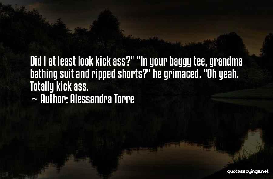 Alessandra Torre Quotes: Did I At Least Look Kick Ass? In Your Baggy Tee, Grandma Bathing Suit And Ripped Shorts? He Grimaced. Oh