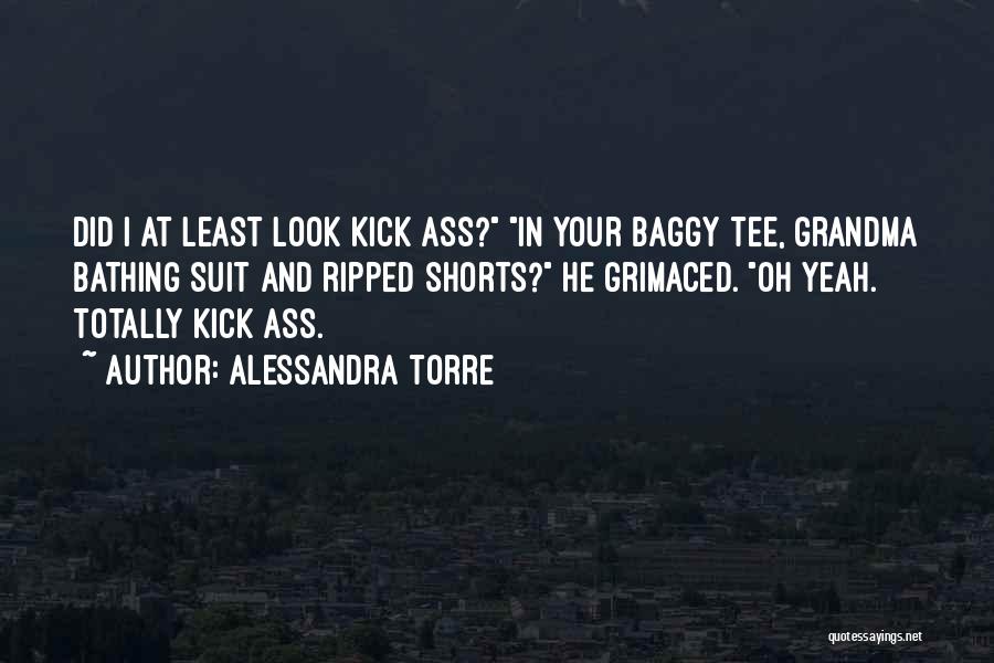 Alessandra Torre Quotes: Did I At Least Look Kick Ass? In Your Baggy Tee, Grandma Bathing Suit And Ripped Shorts? He Grimaced. Oh