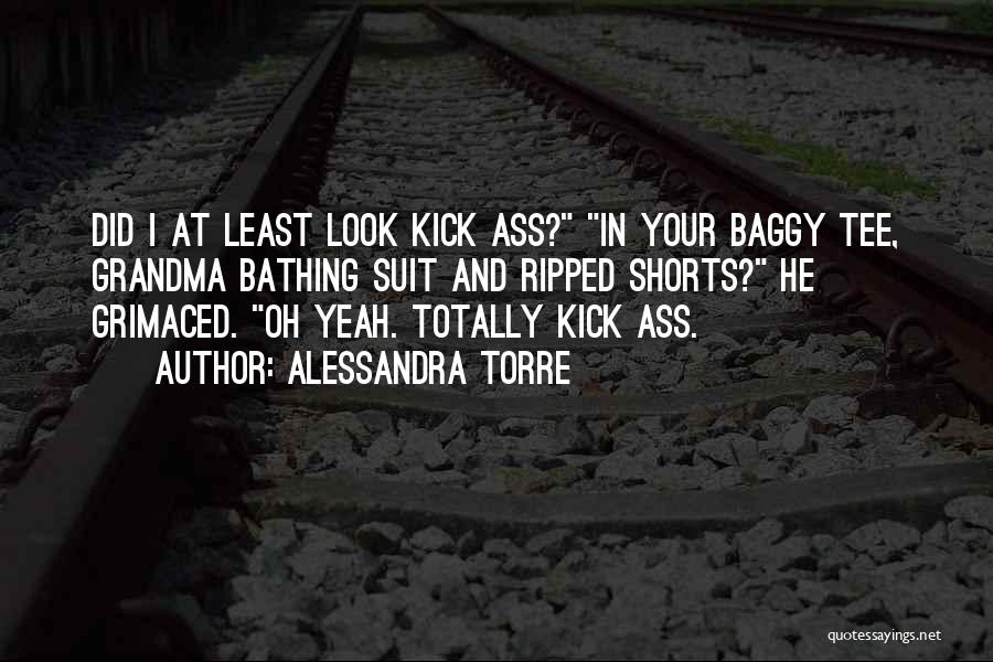 Alessandra Torre Quotes: Did I At Least Look Kick Ass? In Your Baggy Tee, Grandma Bathing Suit And Ripped Shorts? He Grimaced. Oh