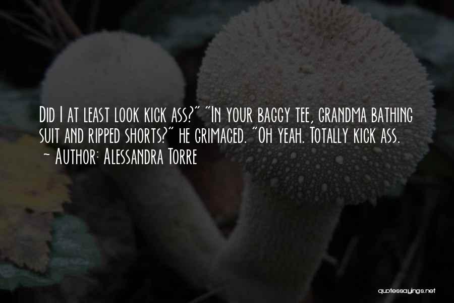 Alessandra Torre Quotes: Did I At Least Look Kick Ass? In Your Baggy Tee, Grandma Bathing Suit And Ripped Shorts? He Grimaced. Oh