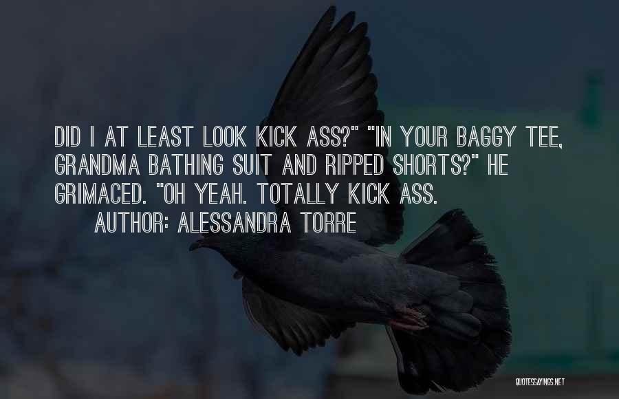 Alessandra Torre Quotes: Did I At Least Look Kick Ass? In Your Baggy Tee, Grandma Bathing Suit And Ripped Shorts? He Grimaced. Oh