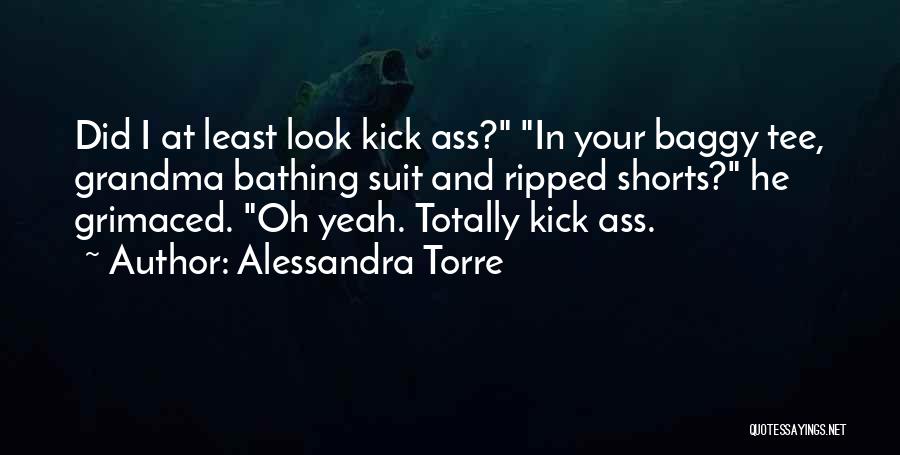 Alessandra Torre Quotes: Did I At Least Look Kick Ass? In Your Baggy Tee, Grandma Bathing Suit And Ripped Shorts? He Grimaced. Oh