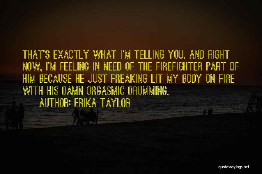 Erika Taylor Quotes: That's Exactly What I'm Telling You. And Right Now, I'm Feeling In Need Of The Firefighter Part Of Him Because