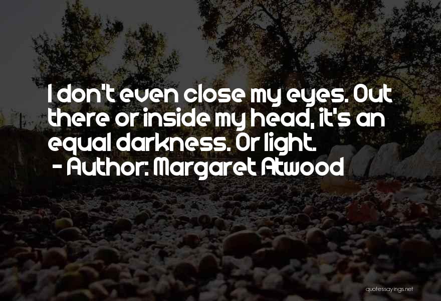 Margaret Atwood Quotes: I Don't Even Close My Eyes. Out There Or Inside My Head, It's An Equal Darkness. Or Light.