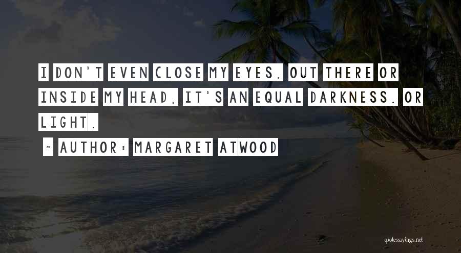 Margaret Atwood Quotes: I Don't Even Close My Eyes. Out There Or Inside My Head, It's An Equal Darkness. Or Light.