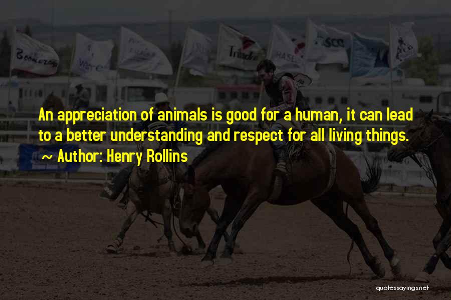Henry Rollins Quotes: An Appreciation Of Animals Is Good For A Human, It Can Lead To A Better Understanding And Respect For All