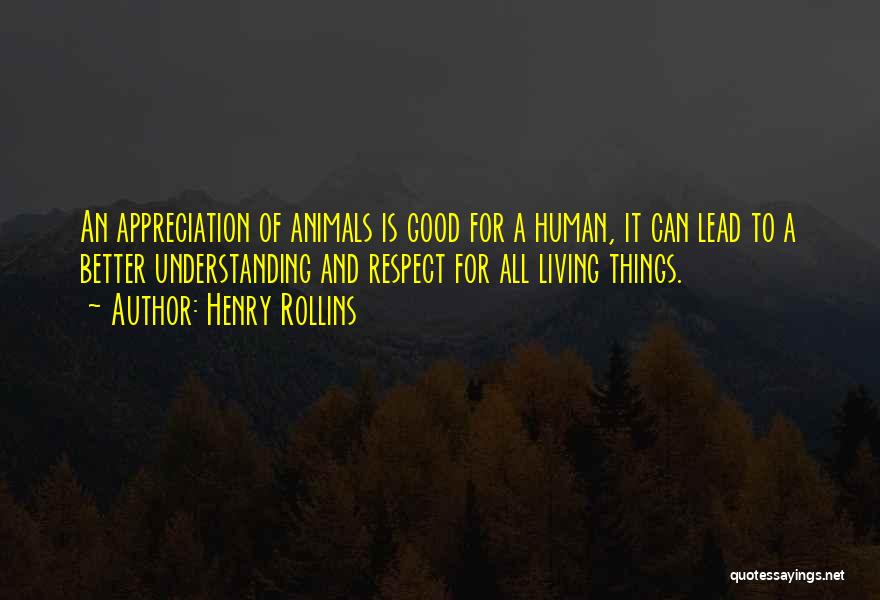 Henry Rollins Quotes: An Appreciation Of Animals Is Good For A Human, It Can Lead To A Better Understanding And Respect For All