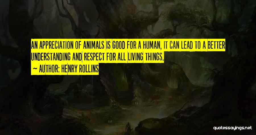 Henry Rollins Quotes: An Appreciation Of Animals Is Good For A Human, It Can Lead To A Better Understanding And Respect For All