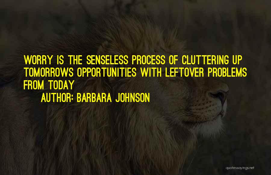 Barbara Johnson Quotes: Worry Is The Senseless Process Of Cluttering Up Tomorrows Opportunities With Leftover Problems From Today