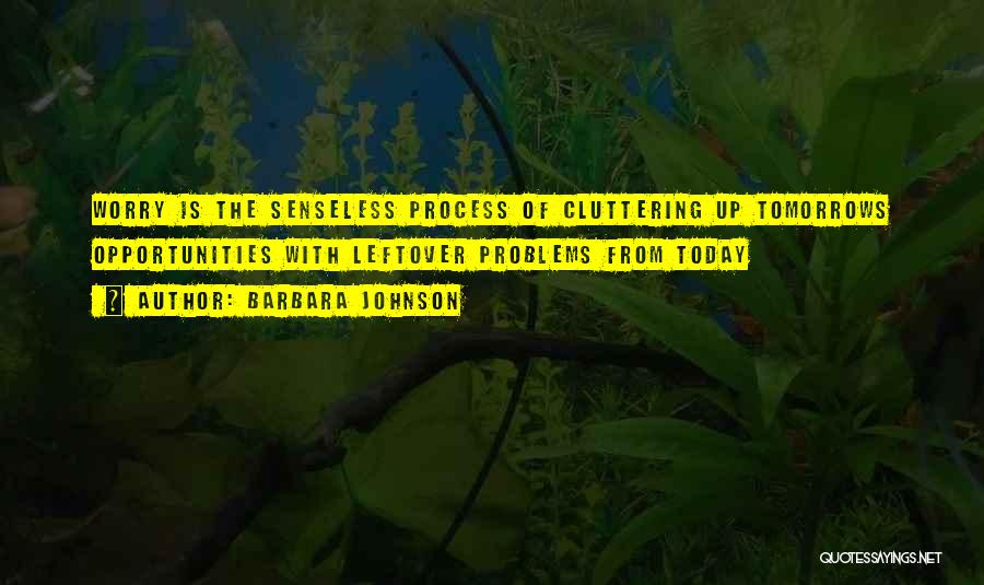 Barbara Johnson Quotes: Worry Is The Senseless Process Of Cluttering Up Tomorrows Opportunities With Leftover Problems From Today