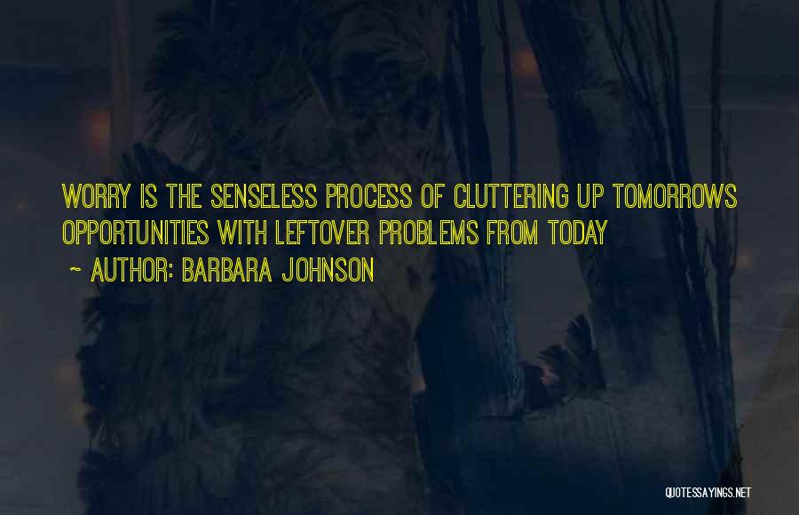 Barbara Johnson Quotes: Worry Is The Senseless Process Of Cluttering Up Tomorrows Opportunities With Leftover Problems From Today