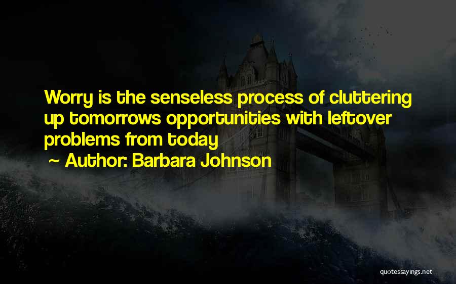 Barbara Johnson Quotes: Worry Is The Senseless Process Of Cluttering Up Tomorrows Opportunities With Leftover Problems From Today