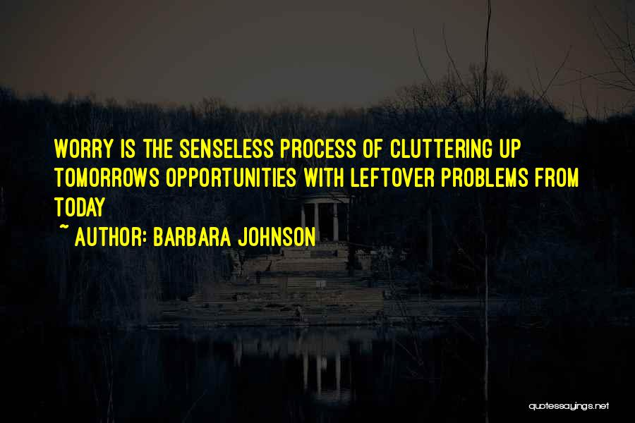 Barbara Johnson Quotes: Worry Is The Senseless Process Of Cluttering Up Tomorrows Opportunities With Leftover Problems From Today