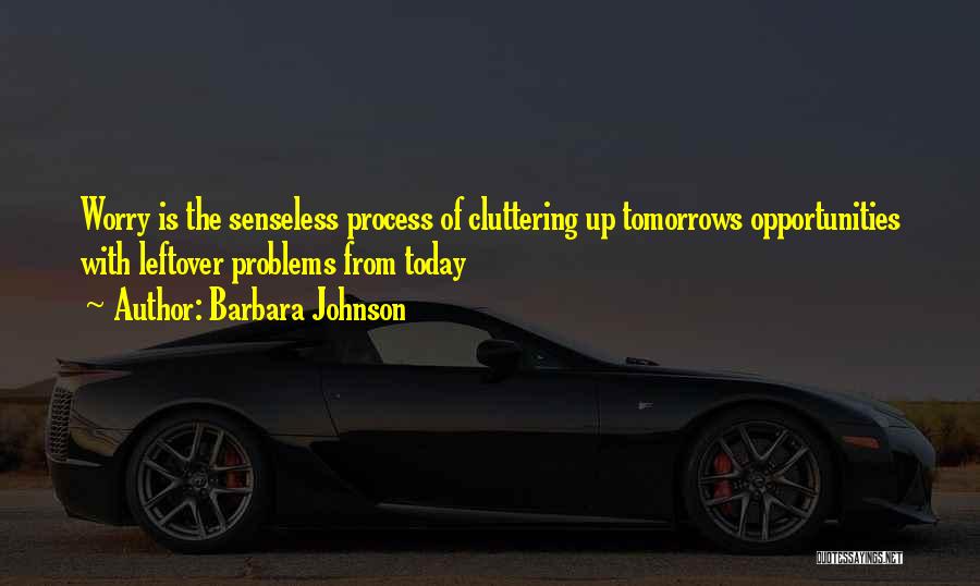 Barbara Johnson Quotes: Worry Is The Senseless Process Of Cluttering Up Tomorrows Opportunities With Leftover Problems From Today