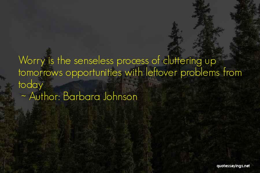 Barbara Johnson Quotes: Worry Is The Senseless Process Of Cluttering Up Tomorrows Opportunities With Leftover Problems From Today
