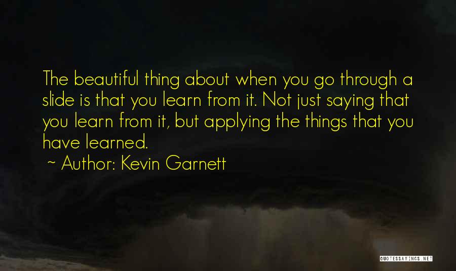 Kevin Garnett Quotes: The Beautiful Thing About When You Go Through A Slide Is That You Learn From It. Not Just Saying That
