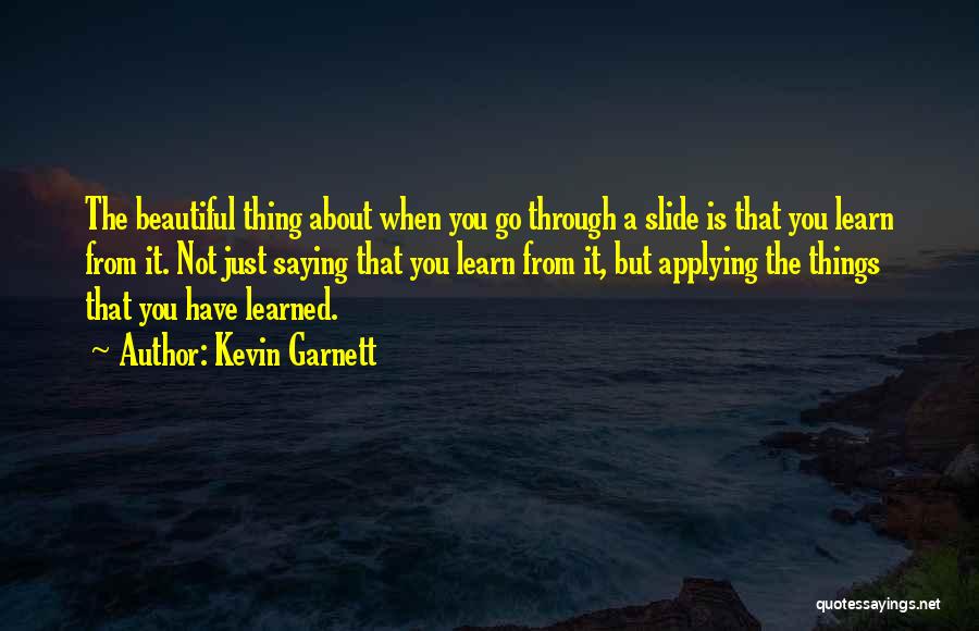 Kevin Garnett Quotes: The Beautiful Thing About When You Go Through A Slide Is That You Learn From It. Not Just Saying That