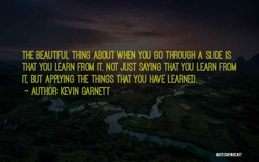 Kevin Garnett Quotes: The Beautiful Thing About When You Go Through A Slide Is That You Learn From It. Not Just Saying That