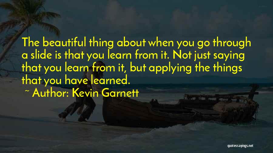 Kevin Garnett Quotes: The Beautiful Thing About When You Go Through A Slide Is That You Learn From It. Not Just Saying That